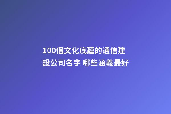 100個文化底蘊的通信建設公司名字 哪些涵義最好-第1張-公司起名-玄機派